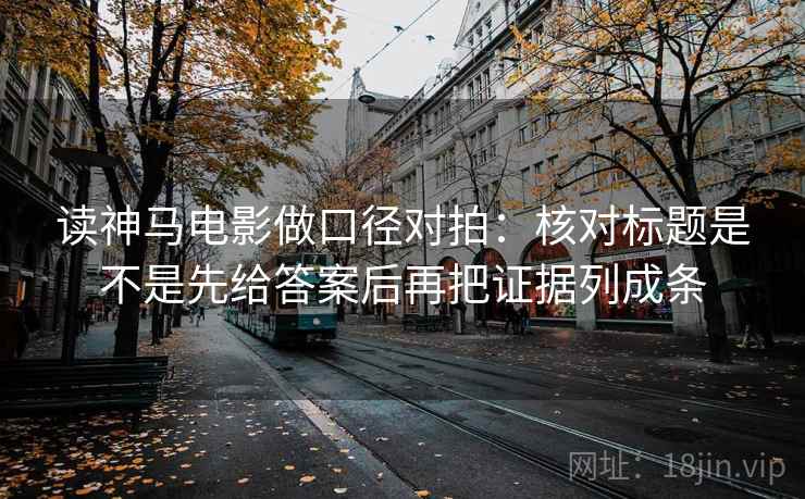 读神马电影做口径对拍:核对标题是不是先给答案后再把证据列成条 读神马电影做口径对拍:核对标题是不是先给答案后再把证据列成条