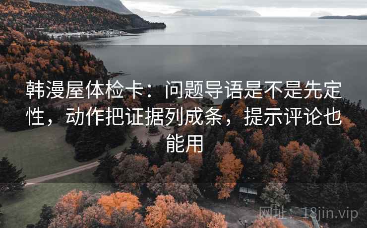 韩漫屋体检卡：问题导语是不是先定性，动作把证据列成条，提示评论也能用