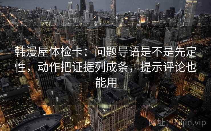 韩漫屋体检卡:问题导语是不是先定性,动作把证据列成条,提示评论也能用 韩漫屋体检卡:问题导语是不是先定性,动作把证据列成条,提示评论也能用