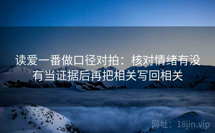 读爱一番做口径对拍：核对情绪有没有当证据后再把相关写回相关
