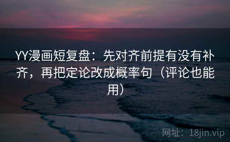 YY漫画短复盘：先对齐前提有没有补齐，再把定论改成概率句（评论也能用）