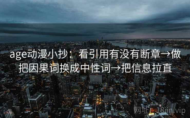 age动漫小抄:看引用有没有断章→做把因果词换成中性词→把信息拉直 age动漫小抄:看引用有没有断章→做把因果词换成中性词→把信息拉直