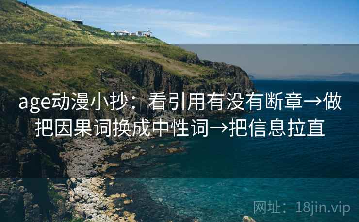 age动漫小抄：看引用有没有断章→做把因果词换成中性词→把信息拉直