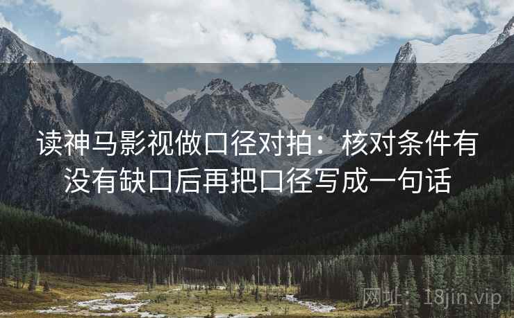 读神马影视做口径对拍:核对条件有没有缺口后再把口径写成一句话 读神马影视做口径对拍:核对条件有没有缺口后再把口径写成一句话