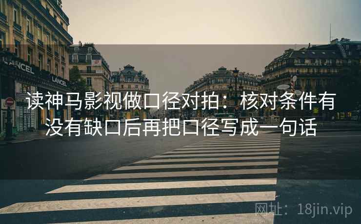 读神马影视做口径对拍：核对条件有没有缺口后再把口径写成一句话
