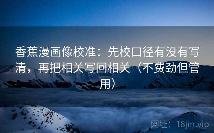 香蕉漫画像校准：先校口径有没有写清，再把相关写回相关（不费劲但管用）