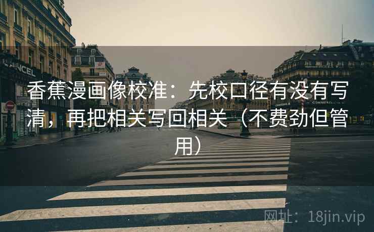 香蕉漫画像校准:先校口径有没有写清,再把相关写回相关(不费劲但管用) 香蕉漫画像校准:先校口径有没有写清,再把相关写回相关(不费劲但管用)