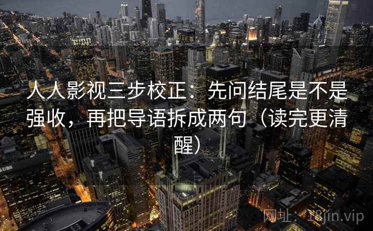 人人影视三步校正:先问结尾是不是强收,再把导语拆成两句(读完更清醒) 人人影视三步校正:先问结尾是不是强收,再把导语拆成两句(读完更清醒)