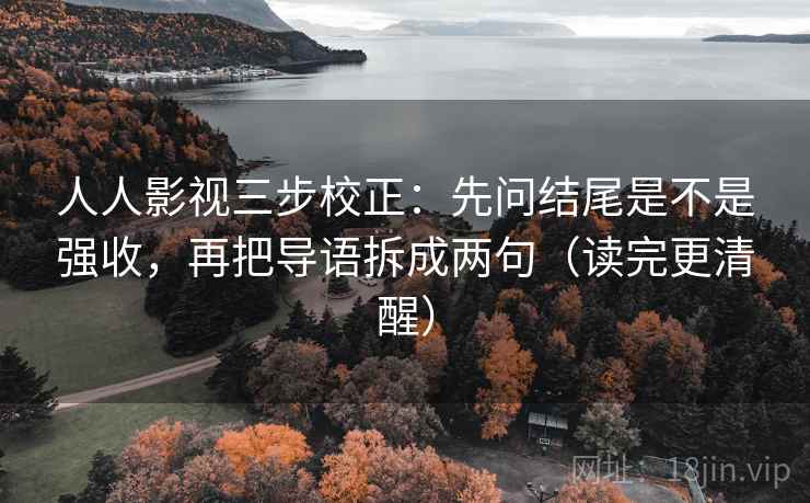 人人影视三步校正：先问结尾是不是强收，再把导语拆成两句（读完更清醒）