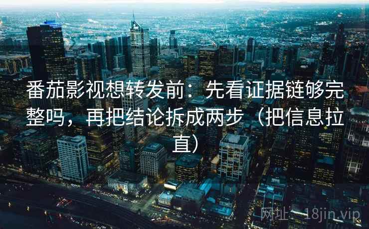 番茄影视想转发前:先看证据链够完整吗,再把结论拆成两步(把信息拉直) 番茄影视想转发前:先看证据链够完整吗,再把结论拆成两步(把信息拉直)