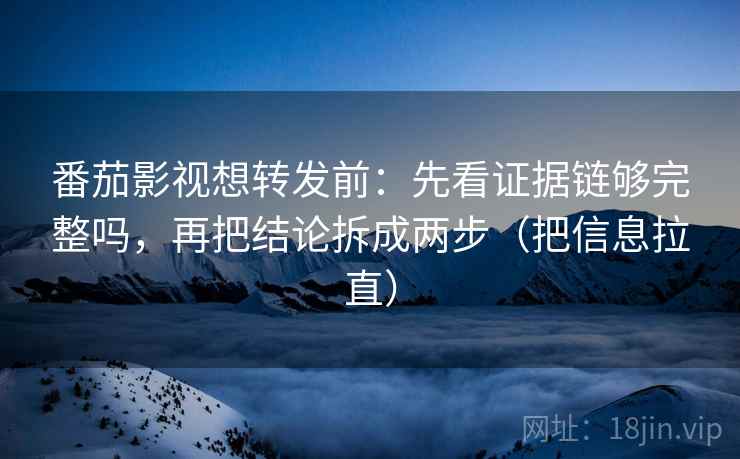 番茄影视想转发前：先看证据链够完整吗，再把结论拆成两步（把信息拉直）