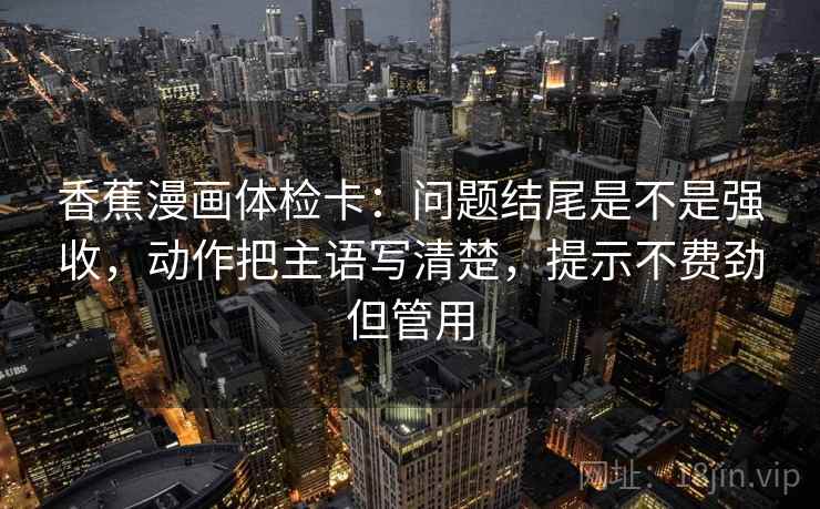 香蕉漫画体检卡:问题结尾是不是强收,动作把主语写清楚,提示不费劲但管用 香蕉漫画体检卡:问题结尾是不是强收,动作把主语写清楚,提示不费劲但管用