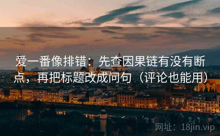 爱一番像排错:先查因果链有没有断点,再把标题改成问句(评论也能用) 爱一番像排错:先查因果链有没有断点,再把标题改成问句(评论也能用)
