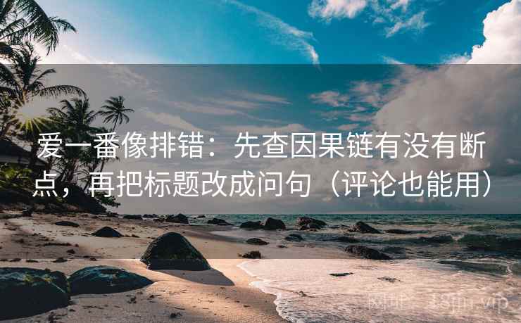 爱一番像排错：先查因果链有没有断点，再把标题改成问句（评论也能用）