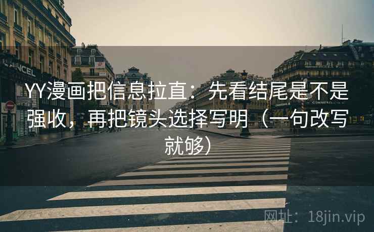 YY漫画把信息拉直：先看结尾是不是强收，再把镜头选择写明（一句改写就够）