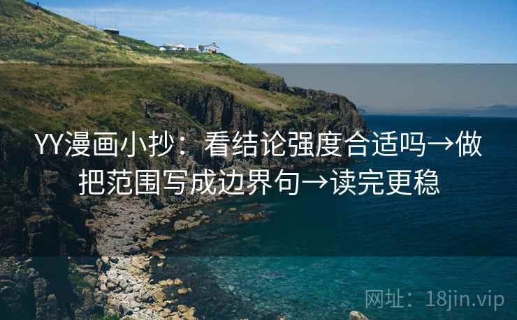 YY漫画小抄:看结论强度合适吗→做把范围写成边界句→读完更稳 YY漫画小抄:看结论强度合适吗→做把范围写成边界句→读完更稳