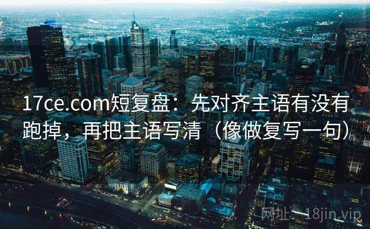 17ce.com短复盘:先对齐主语有没有跑掉,再把主语写清(像做复写一句) 17ce.com短复盘:先对齐主语有没有跑掉,再把主语写清(像做复写一句)
