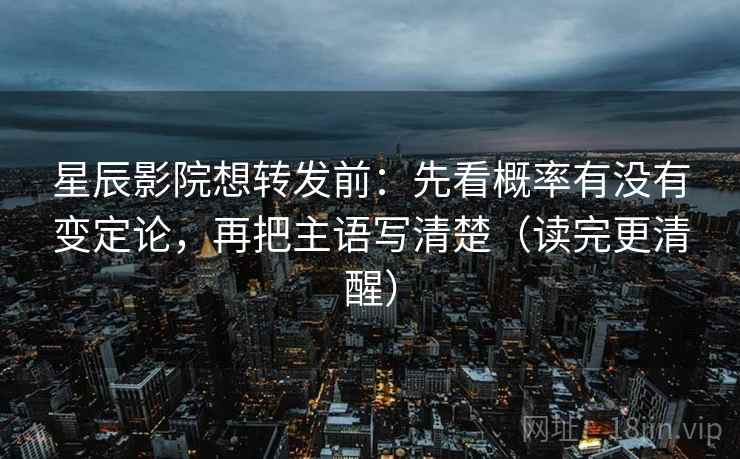 星辰影院想转发前:先看概率有没有变定论,再把主语写清楚(读完更清醒) 星辰影院想转发前:先看概率有没有变定论,再把主语写清楚(读完更清醒)