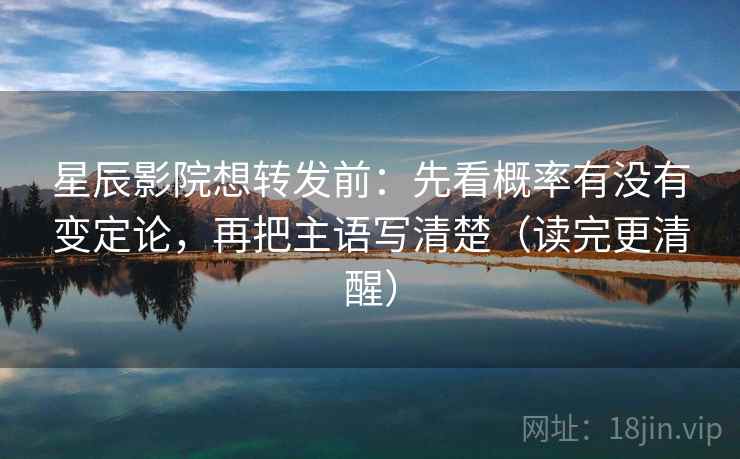 星辰影院想转发前：先看概率有没有变定论，再把主语写清楚（读完更清醒）