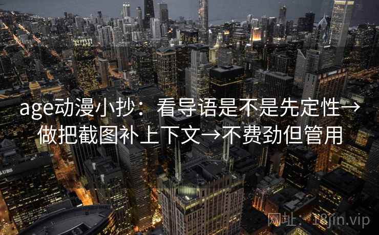 age动漫小抄：看导语是不是先定性→做把截图补上下文→不费劲但管用