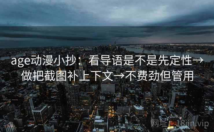 age动漫小抄:看导语是不是先定性→做把截图补上下文→不费劲但管用 age动漫小抄:看导语是不是先定性→做把截图补上下文→不费劲但管用