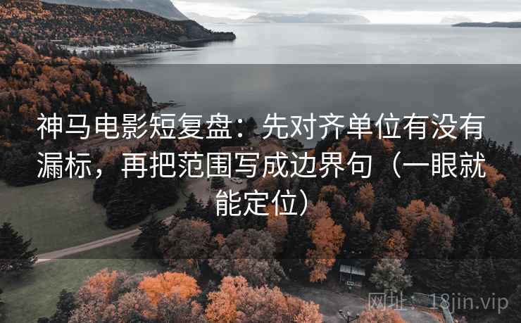 神马电影短复盘：先对齐单位有没有漏标，再把范围写成边界句（一眼就能定位）