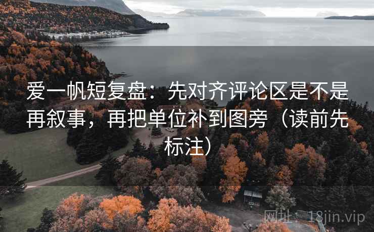 爱一帆短复盘：先对齐评论区是不是再叙事，再把单位补到图旁（读前先标注）