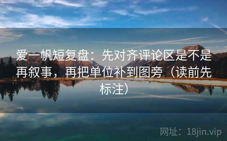 爱一帆短复盘:先对齐评论区是不是再叙事,再把单位补到图旁(读前先标注) 爱一帆短复盘:先对齐评论区是不是再叙事,再把单位补到图旁(读前先标注)