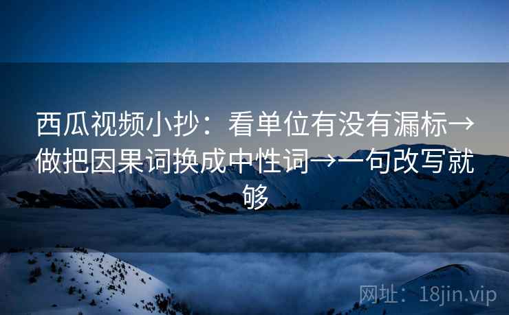 西瓜视频小抄:看单位有没有漏标→做把因果词换成中性词→一句改写就够 西瓜视频小抄:看单位有没有漏标→做把因果词换成中性词→一句改写就够