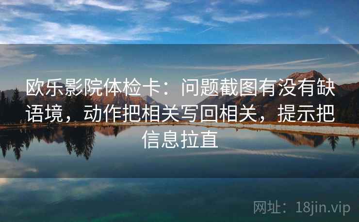 欧乐影院体检卡:问题截图有没有缺语境,动作把相关写回相关,提示把信息拉直 欧乐影院体检卡:问题截图有没有缺语境,动作把相关写回相关,提示把信息拉直