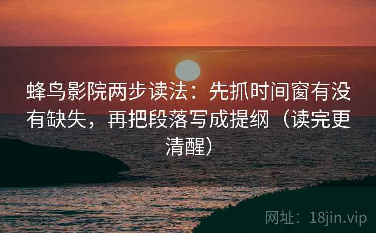 蜂鸟影院两步读法：先抓时间窗有没有缺失，再把段落写成提纲（读完更清醒）
