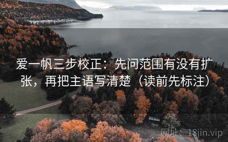 爱一帆三步校正：先问范围有没有扩张，再把主语写清楚（读前先标注）