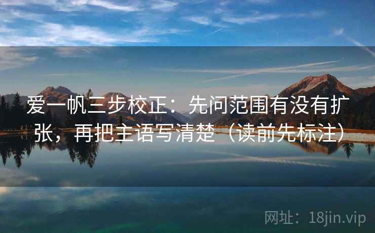 爱一帆三步校正:先问范围有没有扩张,再把主语写清楚(读前先标注) 爱一帆三步校正:先问范围有没有扩张,再把主语写清楚(读前先标注)