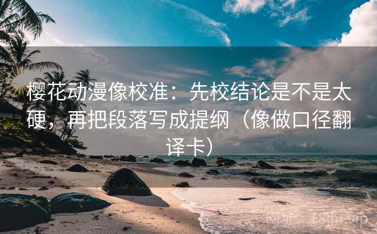 樱花动漫像校准:先校结论是不是太硬,再把段落写成提纲(像做口径翻译卡) 樱花动漫像校准:先校结论是不是太硬,再把段落写成提纲(像做口径翻译卡)
