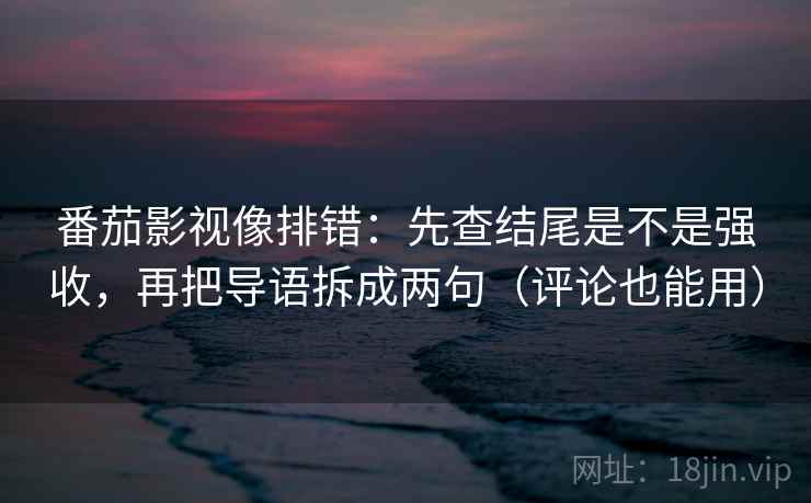 番茄影视像排错：先查结尾是不是强收，再把导语拆成两句（评论也能用）