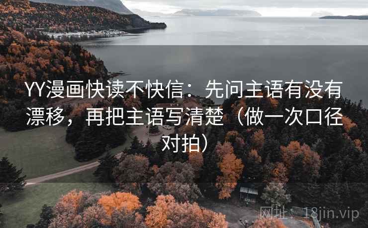 YY漫画快读不快信：先问主语有没有漂移，再把主语写清楚（做一次口径对拍）