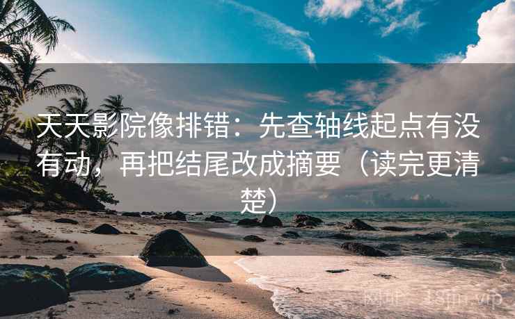天天影院像排错：先查轴线起点有没有动，再把结尾改成摘要（读完更清楚）