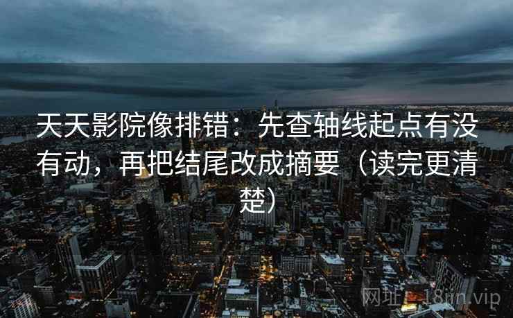 天天影院像排错:先查轴线起点有没有动,再把结尾改成摘要(读完更清楚) 天天影院像排错:先查轴线起点有没有动,再把结尾改成摘要(读完更清楚)