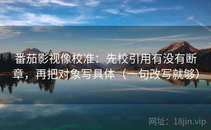 番茄影视像校准:先校引用有没有断章,再把对象写具体(一句改写就够) 番茄影视像校准:先校引用有没有断章,再把对象写具体(一句改写就够)