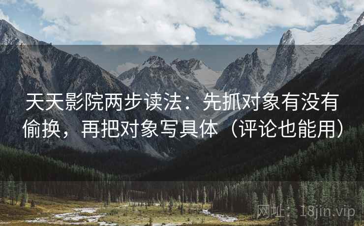 天天影院两步读法:先抓对象有没有偷换,再把对象写具体(评论也能用) 天天影院两步读法:先抓对象有没有偷换,再把对象写具体(评论也能用)