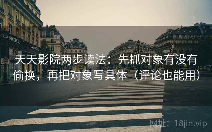 天天影院两步读法：先抓对象有没有偷换，再把对象写具体（评论也能用）
