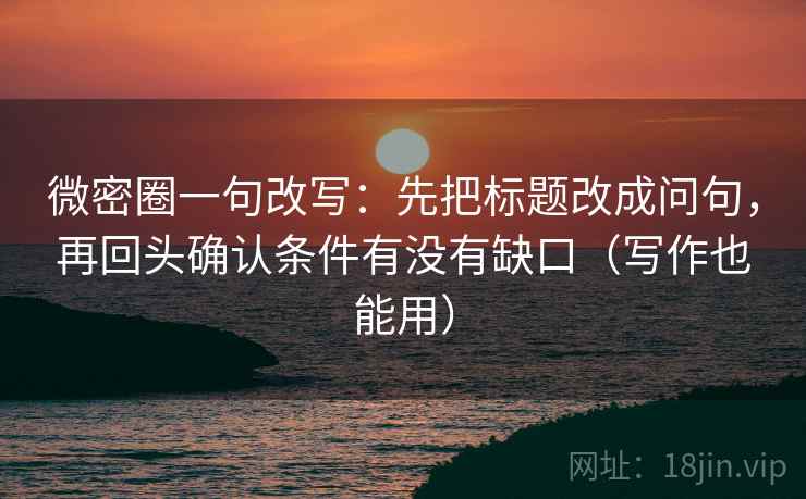 微密圈一句改写:先把标题改成问句,再回头确认条件有没有缺口(写作也能用) 微密圈一句改写:先把标题改成问句,再回头确认条件有没有缺口(写作也能用)