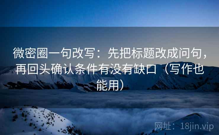 微密圈一句改写：先把标题改成问句，再回头确认条件有没有缺口（写作也能用）