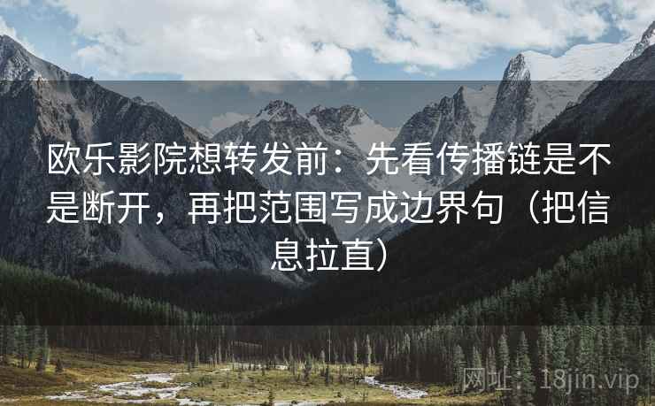 欧乐影院想转发前：先看传播链是不是断开，再把范围写成边界句（把信息拉直）
