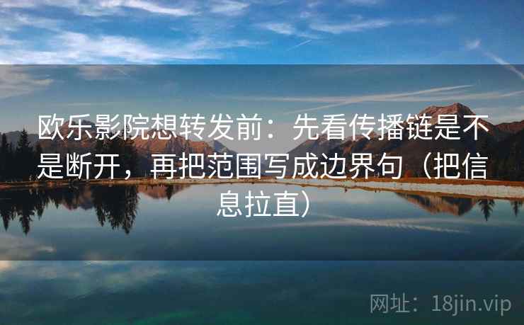 欧乐影院想转发前：先看传播链是不是断开，再把范围写成边界句（把信息拉直）