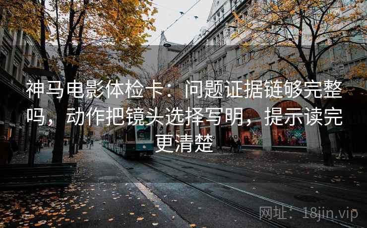 神马电影体检卡：问题证据链够完整吗，动作把镜头选择写明，提示读完更清楚