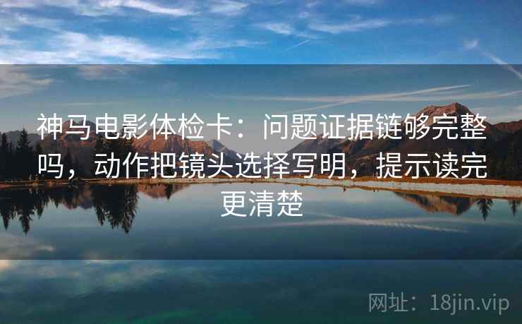 神马电影体检卡:问题证据链够完整吗,动作把镜头选择写明,提示读完更清楚 神马电影体检卡:问题证据链够完整吗,动作把镜头选择写明,提示读完更清楚
