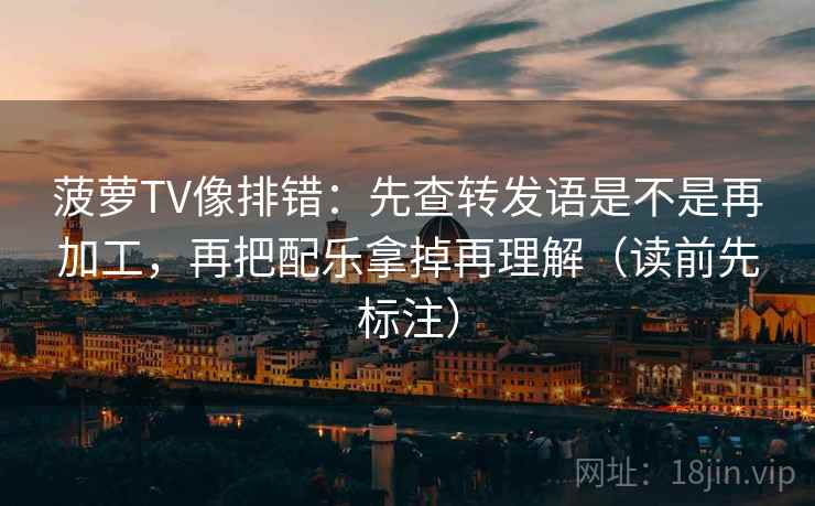 菠萝TV像排错：先查转发语是不是再加工，再把配乐拿掉再理解（读前先标注）