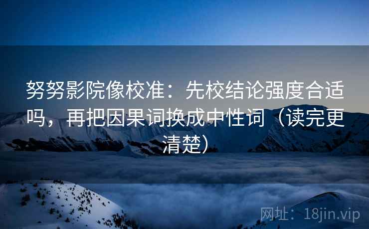 努努影院像校准：先校结论强度合适吗，再把因果词换成中性词（读完更清楚）