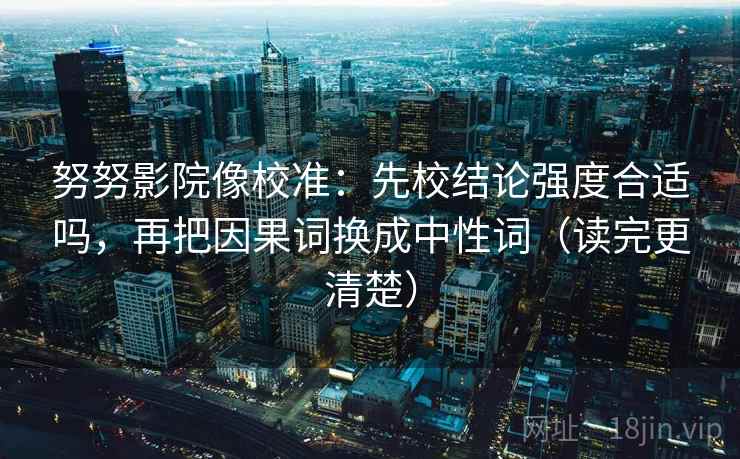 努努影院像校准：先校结论强度合适吗，再把因果词换成中性词（读完更清楚）
